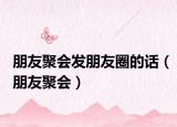 朋友聚会发朋友圈的话（朋友聚会）