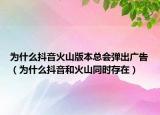 为什么抖音火山版本总会弹出广告（为什么抖音和火山同时存在）