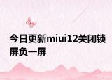今日更新miui12关闭锁屏负一屏