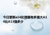 今日更新a14处理器有多强大A14比A13强多少