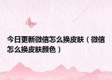 今日更新微信怎么换皮肤（微信怎么换皮肤颜色）