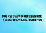 网易云音乐的听歌识曲功能在哪里（网易云音乐的听歌识曲功能在哪）