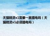 天猫精灵x1需要一直插电吗（天猫精灵x1必须插电吗）