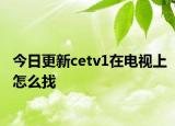 今日更新cetv1在电视上怎么找
