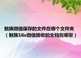 魅族微信保存的文件在哪个文件夹（魅族16x微信接收的文档在哪里）