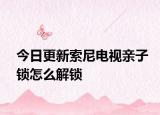 今日更新索尼电视亲子锁怎么解锁