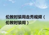 伦敦时装周走秀视频（伦敦时装周）