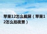 苹果12怎么截屏（苹果12怎么拍夜景）