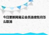 今日更新网易云会员连续包月怎么取消