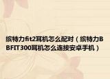 缤特力fit2耳机怎么配对（缤特力BBFIT300耳机怎么连接安卓手机）