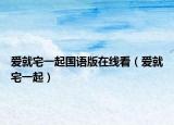 爱就宅一起国语版在线看（爱就宅一起）