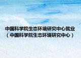 中国科学院生态环境研究中心就业（中国科学院生态环境研究中心）