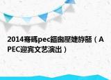 2014骞碼pec鏂囪壓婕斿嚭（APEC迎宾文艺演出）