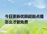 今日更新优酷超前点播怎么才能免费