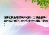 住房公积金啥时候开始的（公积金是从什么时候开始的住房公积金什么时候开始的）