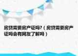 房贷需要房产证吗?（房贷需要房产证吗会有网友了解吗）