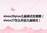 vivox20plus儿童模式在哪里（vivox27怎么开启儿童模式）