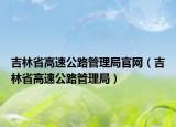 吉林省高速公路管理局官网（吉林省高速公路管理局）