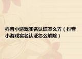 抖音小游戏实名认证怎么弄（抖音小游戏实名认证怎么解除）