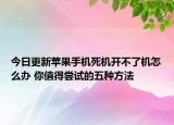 今日更新苹果手机死机开不了机怎么办 你值得尝试的五种方法