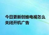今日更新创维电视怎么关闭开机广告