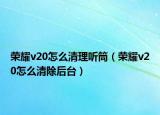 荣耀v20怎么清理听筒（荣耀v20怎么清除后台）