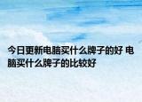 今日更新电脑买什么牌子的好 电脑买什么牌子的比较好