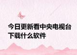 今日更新看中央电视台下载什么软件