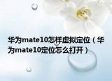 华为mate10怎样虚拟定位（华为mate10定位怎么打开）