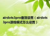 airdots3pro音效设置（airdots3pro游戏模式怎么设置）