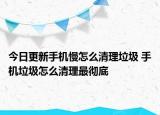 今日更新手机慢怎么清理垃圾 手机垃圾怎么清理最彻底