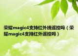 荣耀magic4支持红外线遥控吗（荣耀magic4支持红外遥控吗）