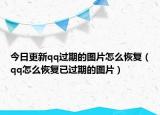 今日更新qq过期的图片怎么恢复（qq怎么恢复已过期的图片）