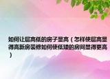 如何让层高低的房子显高（怎样使层高显得高新房装修如何使低矮的房间显得更高）