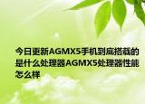 今日更新AGMX5手机到底搭载的是什么处理器AGMX5处理器性能怎么样