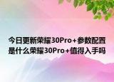 今日更新荣耀30Pro+参数配置是什么荣耀30Pro+值得入手吗