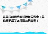 从单位辞职后怎样领取公积金（单位辞职后怎么领取公积金啊）