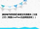 濂崇殗涔嬪垉闊╂湇娓告垙涓嬭浇（女皇之刃（韩国LivePlex出品网络游戏））