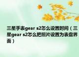 三星手表gear s2怎么设置时间（三星gear s2怎么把照片设置为表盘界面）