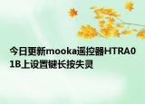 今日更新mooka遥控器HTRA01B上设置键长按失灵