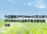 今日更新OPPOWatch2怎么样OPPOWatch2这款手表全面性能分析