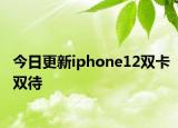 今日更新iphone12双卡双待