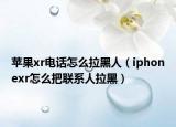 苹果xr电话怎么拉黑人（iphonexr怎么把联系人拉黑）