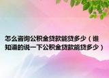 怎么咨询公积金贷款能贷多少（谁知道的说一下公积金贷款能贷多少）