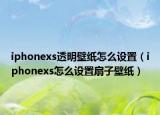 iphonexs透明壁纸怎么设置（iphonexs怎么设置扇子壁纸）