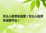 怎么入驻京东自营（怎么入驻京东自营平台）