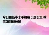 今日更新小米手机截长屏设置 教你如何截长屏