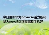 今日更新华为nova7se活力版和华为nova7区别买哪款手机好