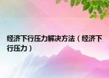 经济下行压力解决方法（经济下行压力）