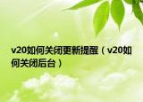 v20如何关闭更新提醒（v20如何关闭后台）